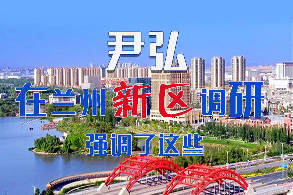 【甘快看·圖解】尹弘書記在蘭州新區(qū)調(diào)研時強調(diào)了這些！