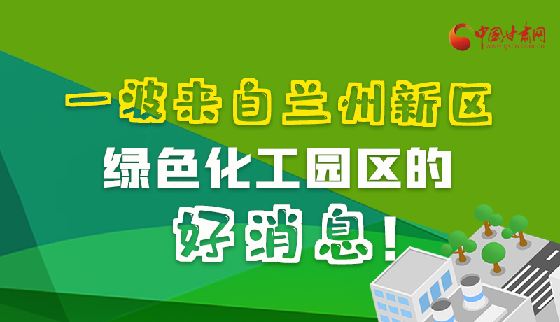 圖解|速看！一波來自蘭州新區(qū)綠色化工園區(qū)的好消息！