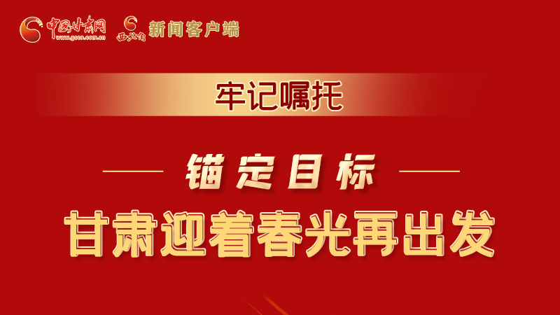 圖解|牢記囑托，錨定目標(biāo)，甘肅迎著春光再出發(fā)！