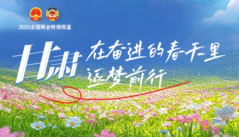 聚焦2025全國(guó)兩會(huì)|甘肅：在奮進(jìn)的春天里，逐夢(mèng)前行