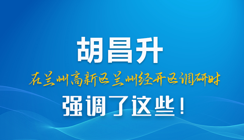 圖解|胡昌升在蘭州高新區(qū)蘭州經(jīng)開(kāi)區(qū)調(diào)研時(shí)強(qiáng)調(diào)了這些！
