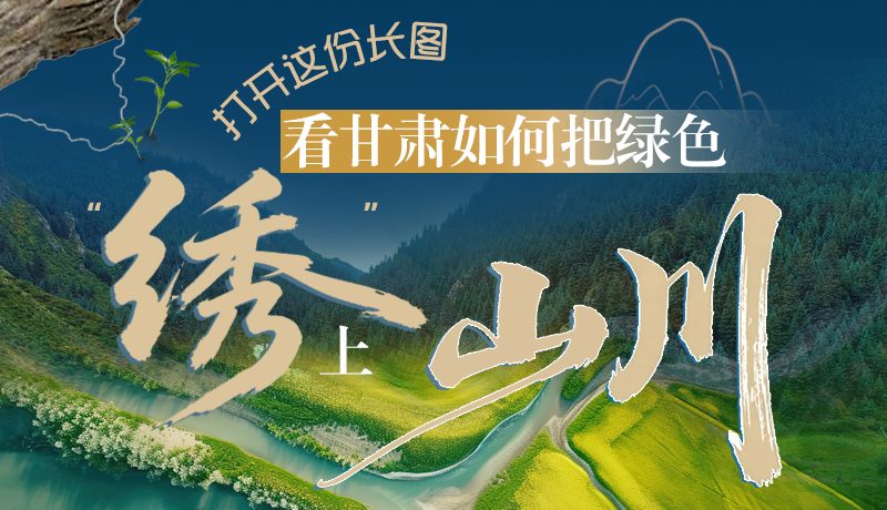 長圖|打開這份長圖，看甘肅如何把綠色“繡”上山川