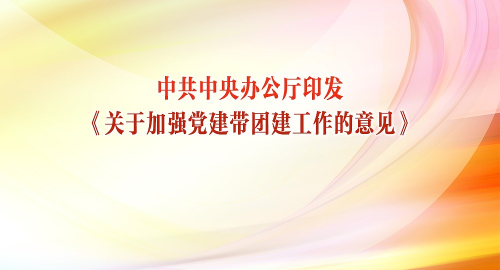 中共中央辦公廳印發(fā)《關(guān)于加強(qiáng)黨建帶團(tuán)建工作的意見(jiàn)》